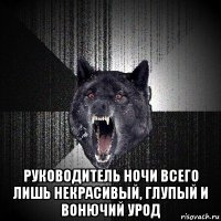  руководитель ночи всего лишь некрасивый, глупый и вонючий урод