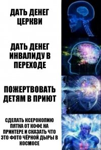 Дать денег церкви Дать денег инвалиду в переходе Пожертвовать детям в приют Сделать ксерокопию пятна от кофе на принтере и сказать что это фото чёрной дыры в космосе