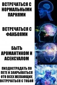 встречаться с нормальными парнями встречаться с факбоями быть аромантиком и асексуалом пиздострадать по пете и закрываться ото всех желающих встречаться с тобой