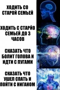 Ходить со старой семьей Ходить с старйо семьей до 3 часов Сказать что болит голова и идти с пугами Сказать что ушел спать и пойти с ниганом