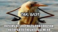  почему нет нормальной тяночки, которая полюбила бы меня