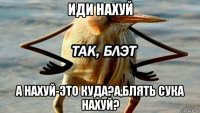 иди нахуй а нахуй-это куда?а,блять сука нахуй?