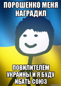 порошенко меня наградил повилителём украины и я буду ибать союз