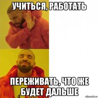 учиться, работать переживать, что же будет дальше