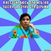 я не собираюсь платить 100 тысяч за бочку для дерьма 