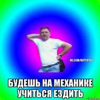  будешь на механике учиться ездить