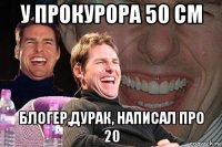 у прокурора 50 см блогер,дурак, написал про 20