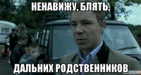 ненавижу, блять, дальних родственников