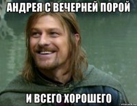 андрея с вечерней порой и всего хорошего