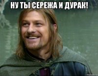 ну ты сережа и дурак! 