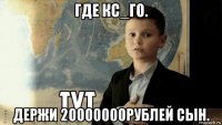 где кс_го. держи 20000000рублей сын.