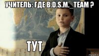 учитель: где b.d.s.m._team ? 