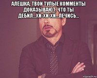 алёшка, твои тупые комменты доказывают, что ты дебил...хи-хи-хи...лечись... 