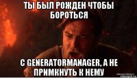 ты был рожден чтобы бороться с generatormanager, а не примкнуть к нему