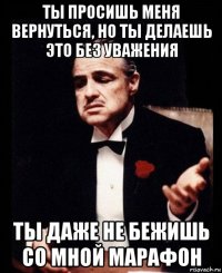 ты просишь меня вернуться, но ты делаешь это без уважения ты даже не бежишь со мной марафон