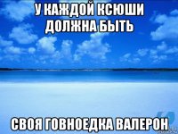 у каждой ксюши должна быть своя говноедка валерон