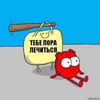 Тебе пора лечиться