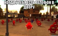 когда у тебя есть телефон в двору 