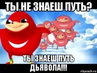 ты не знаеш путь? ты знаеш путь дьявола!!!