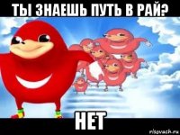 ты знаешь путь в рай? нет