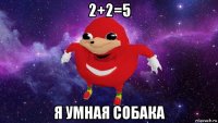 2+2=5 я умная собака