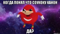 когда понял что соукоку канон да?