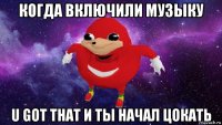 когда включили музыку u got that и ты начал цокать