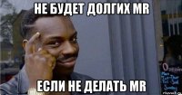 не будет долгих mr если не делать mr