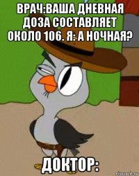 врач:ваша дневная доза составляет около 106. я: а ночная? доктор: