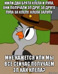 жили два брата клепа и лупа, они получали зп друг за друга лупа за клепу, клепа залупу мне кажется или мы все сейчас получаем зп как клепа?