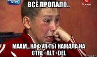 всё пропало.. маам...нафуя ты нажала на ctrl+alt+del