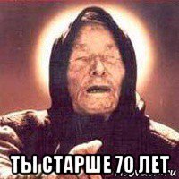  ты старше 70 лет