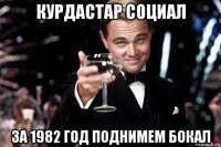 курдастар социал за 1982 год поднимем бокал