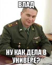 влад ну как дела в универе?