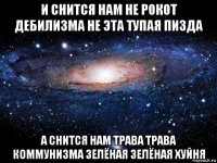 и снится нам не рокот дебилизма не эта тупая пизда а снится нам трава трава коммунизма зелёная зелёная хуйня