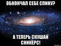 обкончал себе спину? а теперь скушай сникерс!