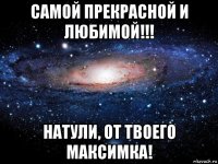 самой прекрасной и любимой!!! натули, от твоего максимка!