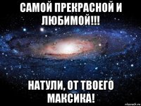 самой прекрасной и любимой!!! натули, от твоего максика!