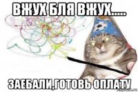 вжух бля вжух..... заебали,готовь оплату