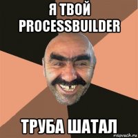 я твой processbuilder труба шатал