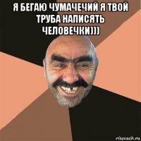 я бегаю чумачечий я твой труба написять человечки))) 