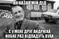 як казав мій дід є у мене друг андрюха йобне раз відпадуть вуха