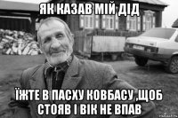 як казав мій дід їжте в пасху ковбасу ,щоб стояв і вік не впав