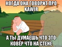 когда она говорит про kawir а ты думаешь что это ковёр что на стене