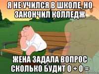 я не учился в школе, но закончил колледж жена задала вопрос сколько будит 0 + 0 =