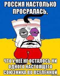 россия настолько просралась, что у неё не осталось ни одного настоящего союзника во вселенной