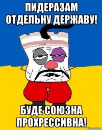 пидеразам отдельну державу! буде союзна прохрессивна!