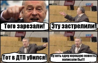 Того зарезали! Эту застрелили! Тот в ДТП убился! Ну хоть одну хорошую новость написали бы!!!