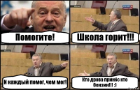 Помогите! Школа горит!!! И каждый помог, чем мог! Кто дрова принёс кто бензин!!! :)