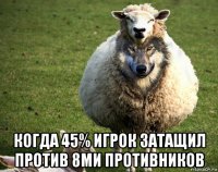  когда 45% игрок затащил против 8ми противников